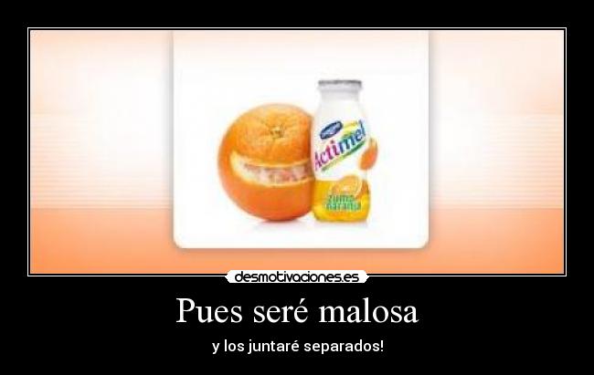 Pues seré malosa - y los juntaré separados!