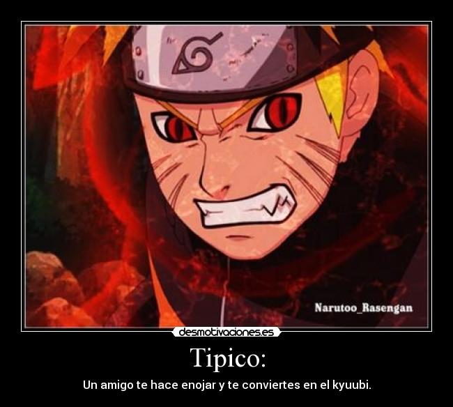 Tipico: - Un amigo te hace enojar y te conviertes en el kyuubi.