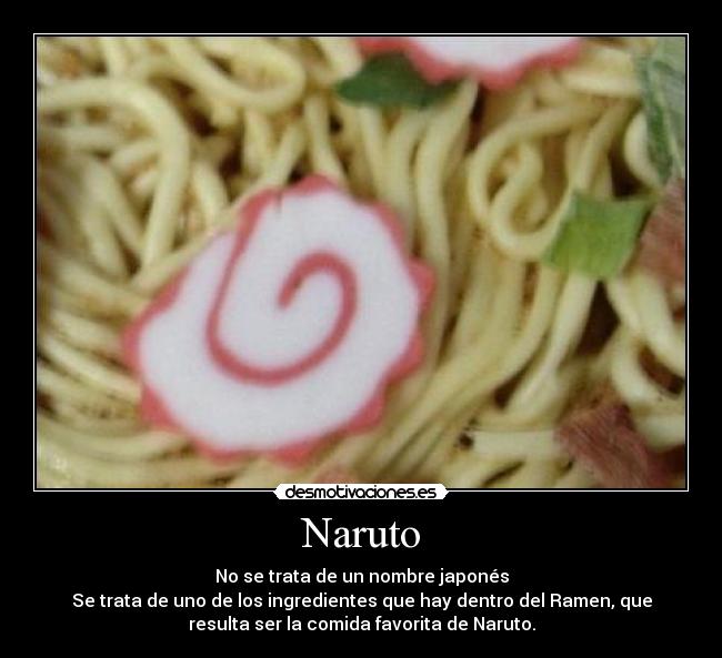 Naruto - No se trata de un nombre japonés
Se trata de uno de los ingredientes que hay dentro del Ramen, que
resulta ser la comida favorita de Naruto.