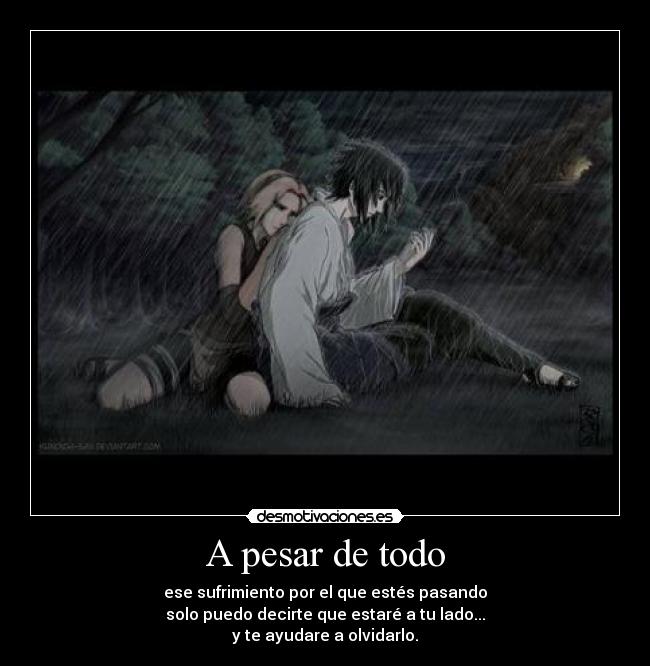A pesar de todo - ese sufrimiento por el que estés pasando
solo puedo decirte que estaré a tu lado...
y te ayudare a olvidarlo.