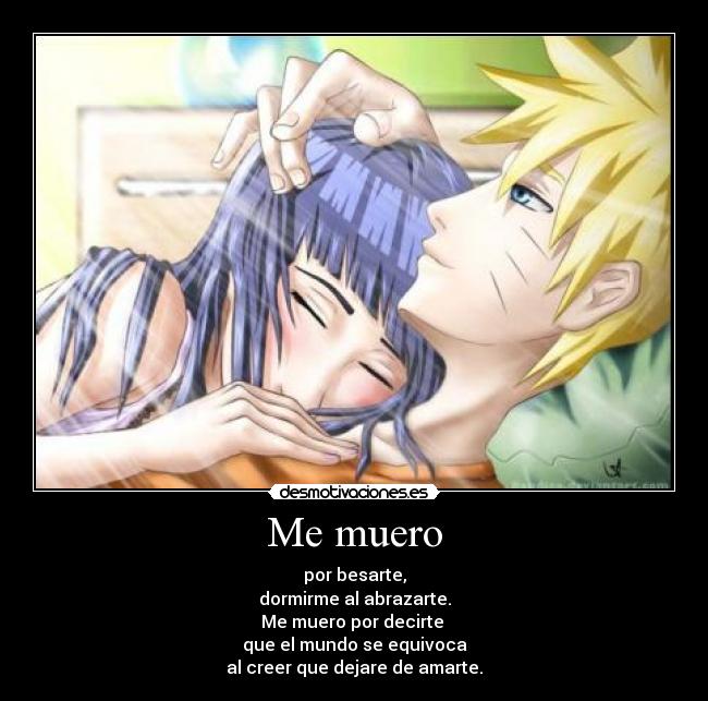 Me muero - por besarte,
dormirme al abrazarte.
Me muero por decirte 
que el mundo se equivoca
al creer que dejare de amarte.