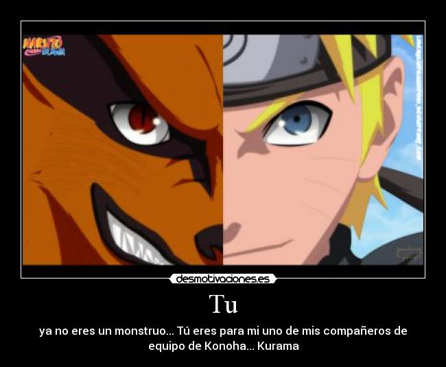 Tu - ya no eres un monstruo... Tú eres para mi uno de mis compañeros de
equipo de Konoha... Kurama