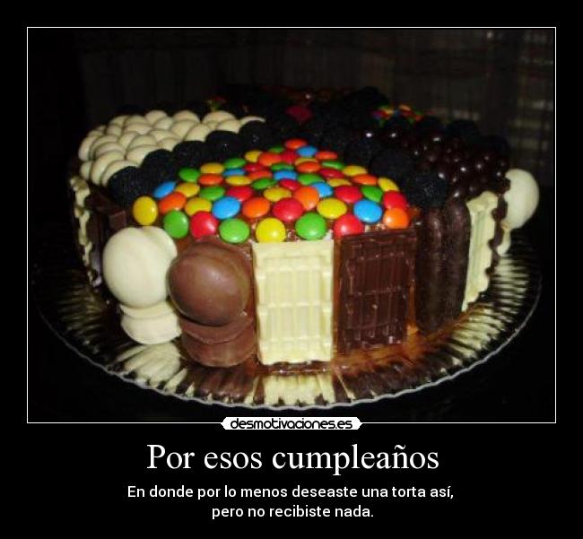 Por esos cumpleaños - En donde por lo menos deseaste una torta así, 
pero no recibiste nada.