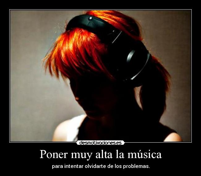 Poner muy alta la música - para intentar olvidarte de los problemas.