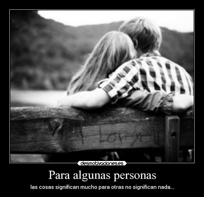 Para algunas personas - las cosas significan mucho para otras no significan nada...