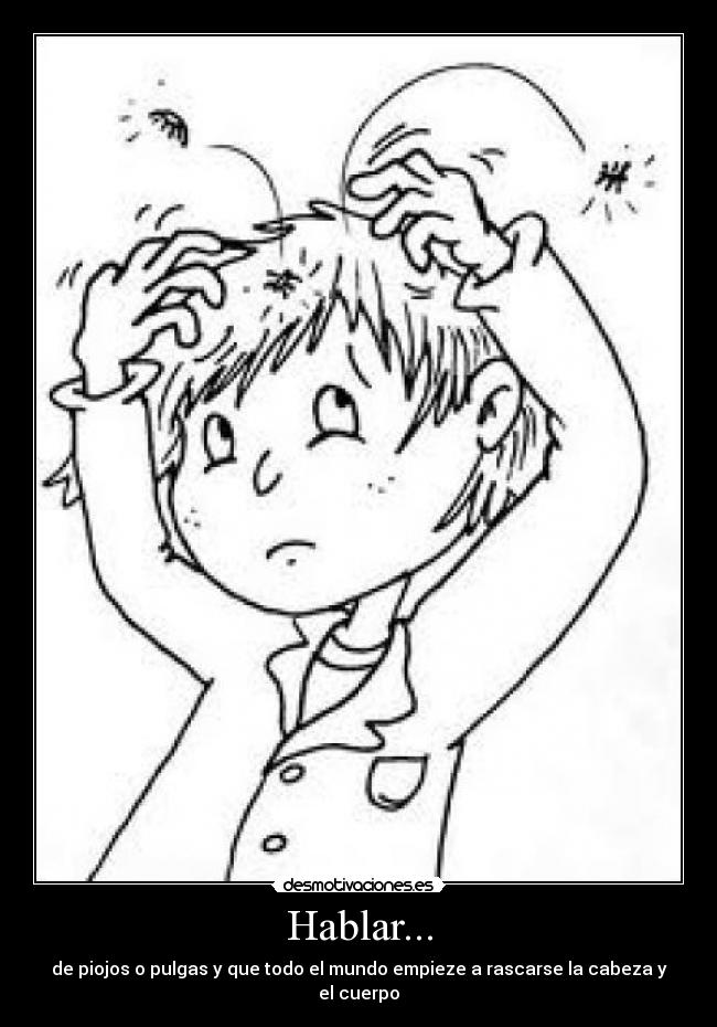 Hablar... - de piojos o pulgas y que todo el mundo empieze a rascarse la cabeza y el cuerpo