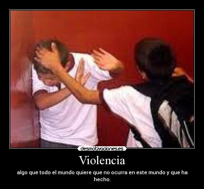 Violencia - algo que todo el mundo quiere que no ocurra en este mundo y que ha hecho.
