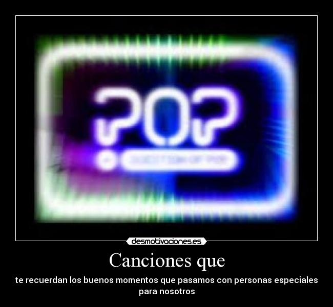 Canciones que - te recuerdan los buenos momentos que pasamos con personas especiales
para nosotros