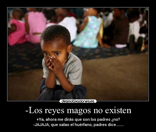 -Los reyes magos no existen - +Ya, ahora me dirás que son los padres ¿no?
-JAJAJA, que salao el huérfano, padres dice........