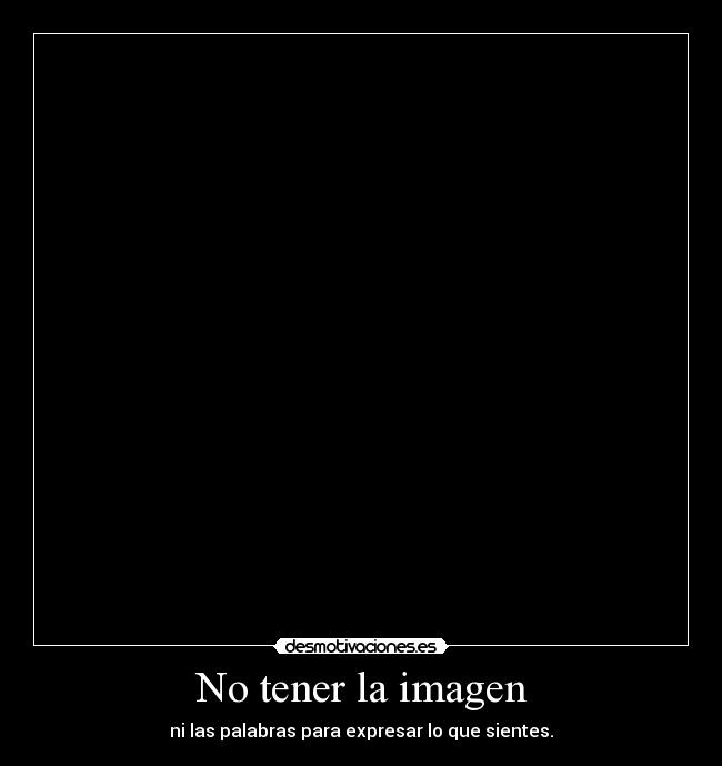 No tener la imagen - ni las palabras para expresar lo que sientes.