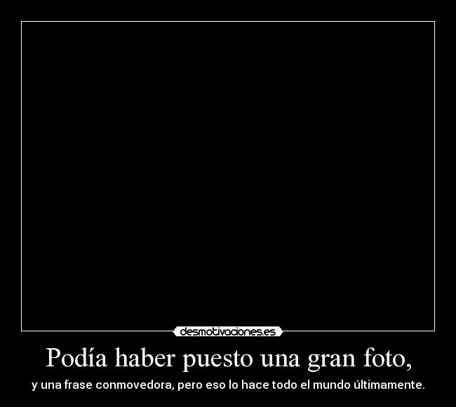 Podía haber puesto una gran foto, - y una frase conmovedora, pero eso lo hace todo el mundo últimamente.