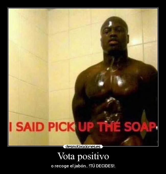 Vota positivo - o recoge el jabón.. !TÚ DECIDES!.