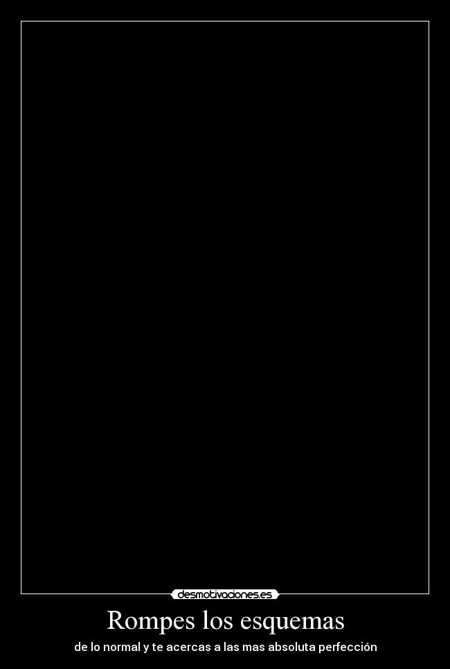 Rompes los esquemas - de lo normal y te acercas a las mas absoluta perfección