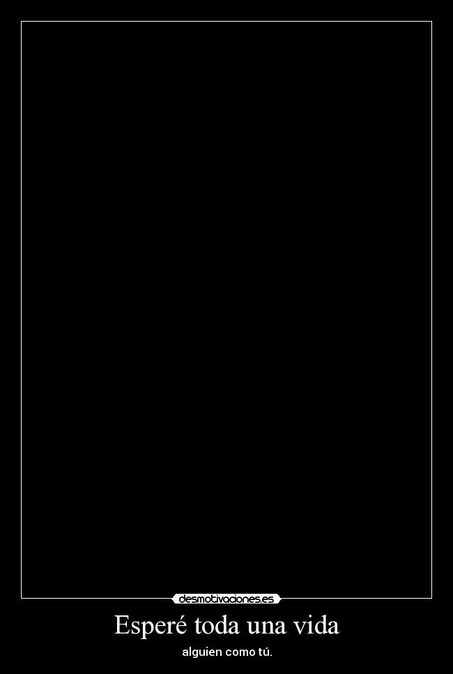 Esperé toda una vida - alguien como tú.