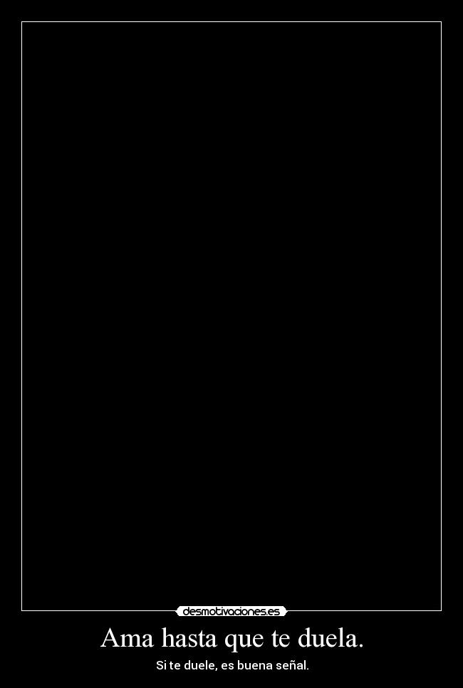 Ama hasta que te duela. - Si te duele, es buena señal.