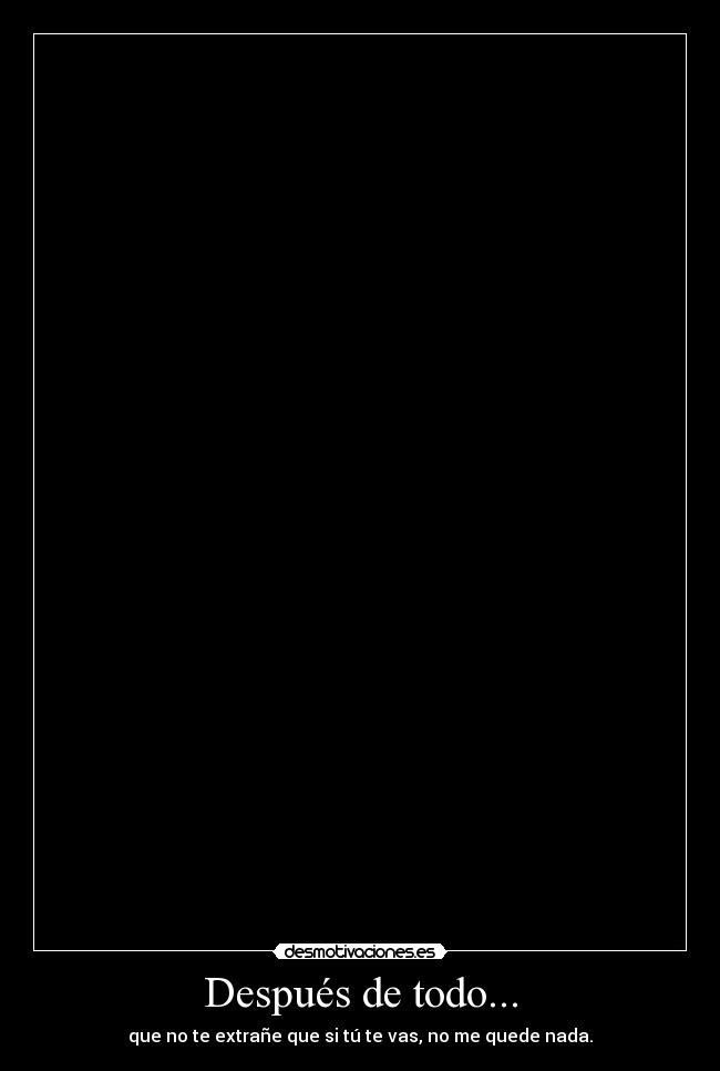 Después de todo... - que no te extrañe que si tú te vas, no me quede nada.