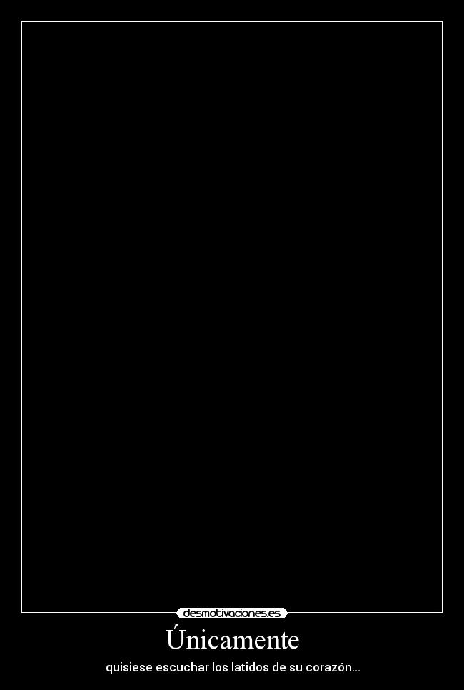Únicamente - quisiese escuchar los latidos de su corazón...