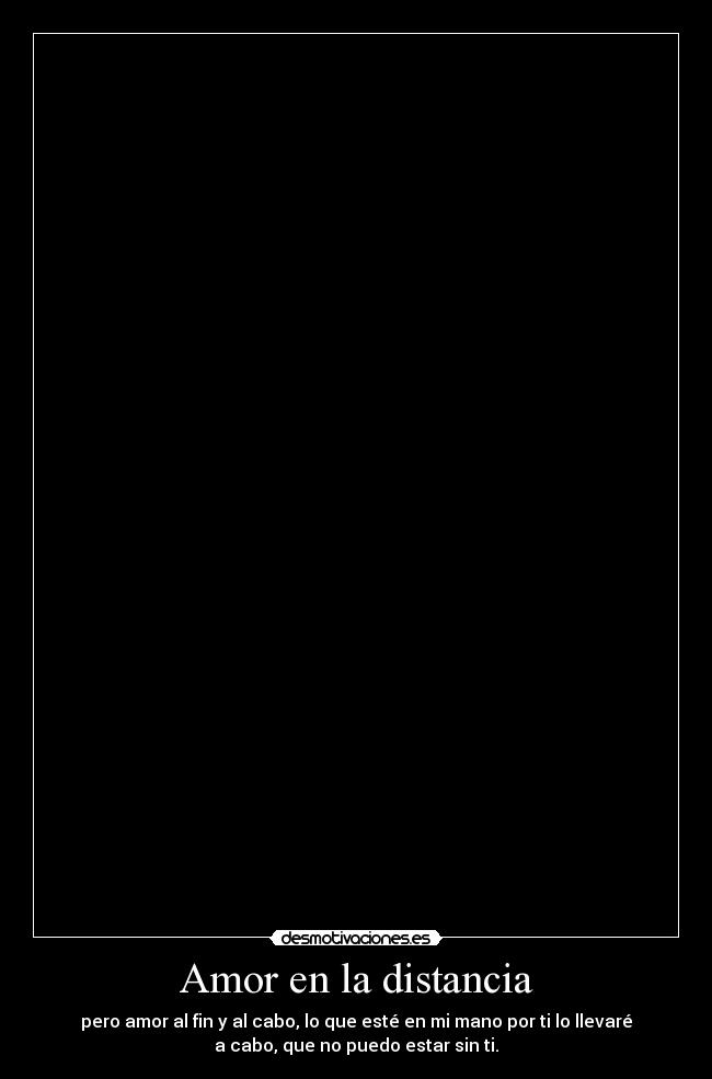 Amor en la distancia - pero amor al fin y al cabo, lo que esté en mi mano por ti lo llevaré
a cabo, que no puedo estar sin ti.