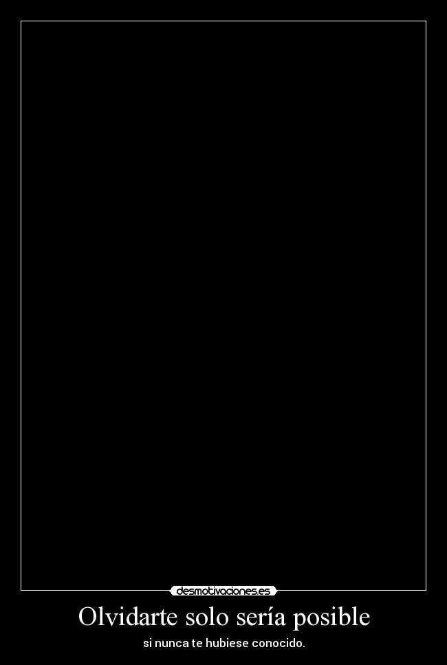 Olvidarte solo sería posible - si nunca te hubiese conocido.
