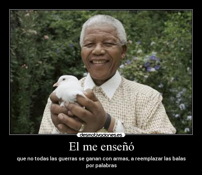 El me enseñó - que no todas las guerras se ganan con armas, a reemplazar las balas por palabras
