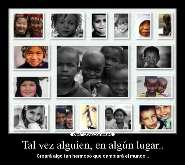 Tal vez alguien, en algún lugar.. - Creará algo tan hermoso que cambiará el mundo...