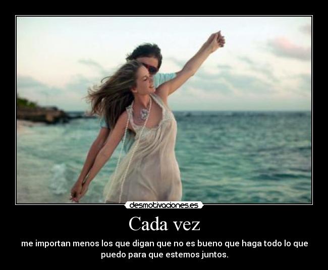 Cada vez - me importan menos los que digan que no es bueno que haga todo lo que
puedo para que estemos juntos.