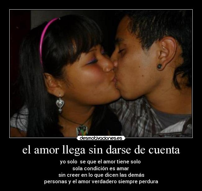 el amor llega sin darse de cuenta - yo solo se que el amor tiene solo
sola condición es amar
sin creer en lo que dicen las demás
personas y el amor verdadero siempre perdura