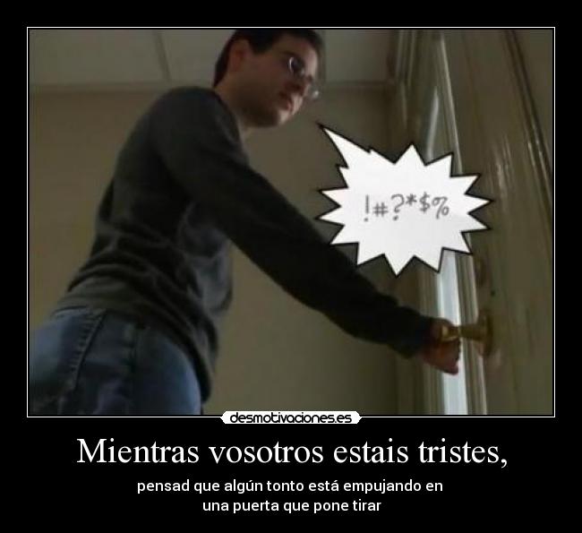 Mientras vosotros estais tristes, - pensad que algún tonto está empujando en 
una puerta que pone tirar