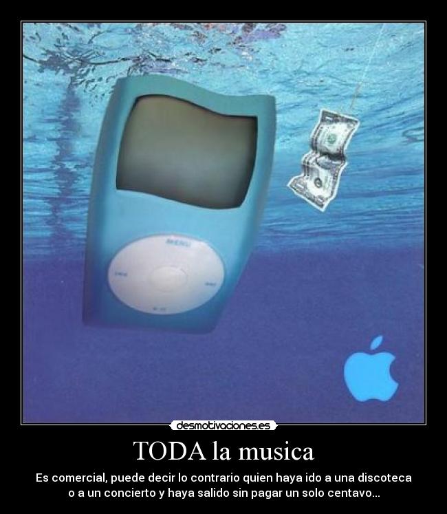 TODA la musica - Es comercial, puede decir lo contrario quien haya ido a una discoteca
o a un concierto y haya salido sin pagar un solo centavo...