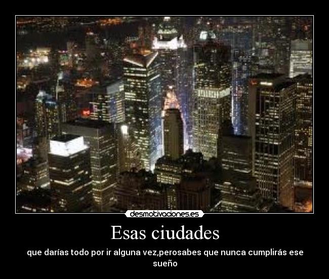Esas ciudades - que darías todo por ir alguna vez,perosabes que nunca cumplirás ese sueño