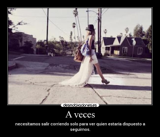A veces - necesitamos salir corriendo solo para ver quien estaría dispuesto a seguirnos.