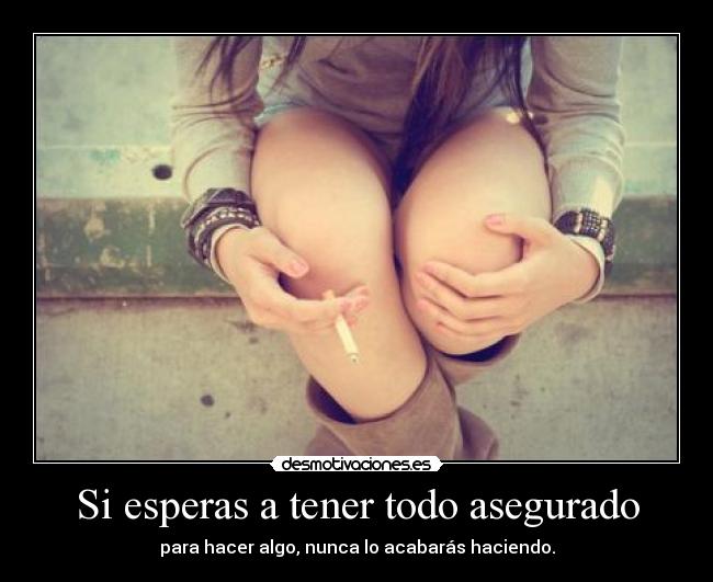 Si esperas a tener todo asegurado - para hacer algo, nunca lo acabarás haciendo.