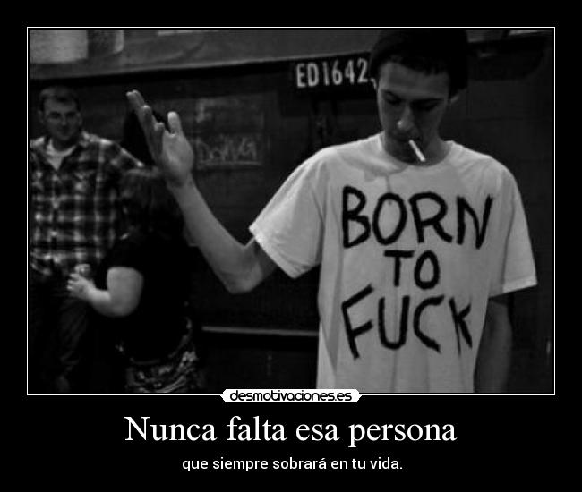 Nunca falta esa persona - que siempre sobrará en tu vida.