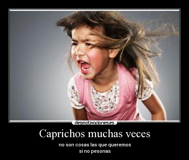 Caprichos muchas veces - no son cosas las que queremos
si no pesonas