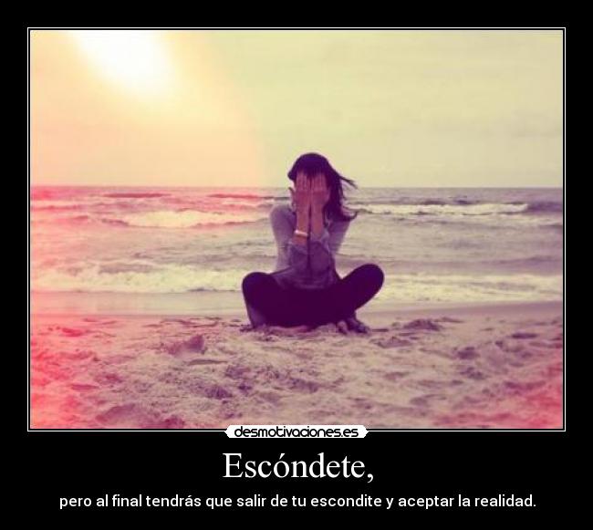 Escóndete, - pero al final tendrás que salir de tu escondite y aceptar la realidad.