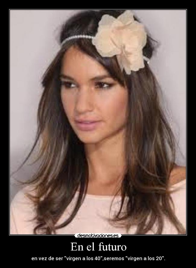 En el futuro - en vez de ser virgen a los 40,seremos virgen a los 20.