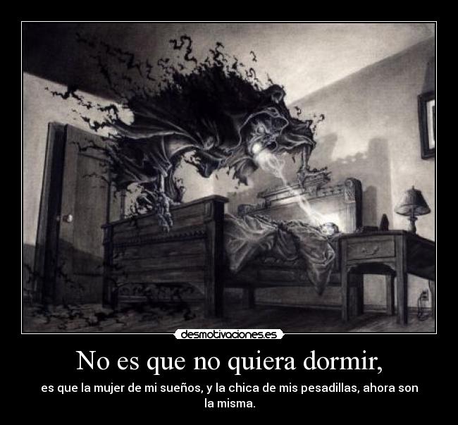 No es que no quiera dormir, - es que la mujer de mi sueños, y la chica de mis pesadillas, ahora son la misma.