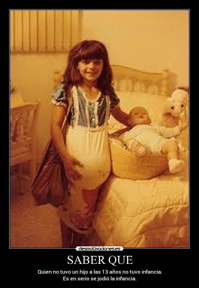 SABER QUE - Quien no tuvo un hijo a las 13 años no tuvo infancia.
Es en serio se jodió la infancia.