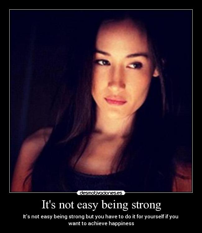 Its not easy being strong - Its not easy being strong but you have to do it for yourself if you 
want to achieve happiness