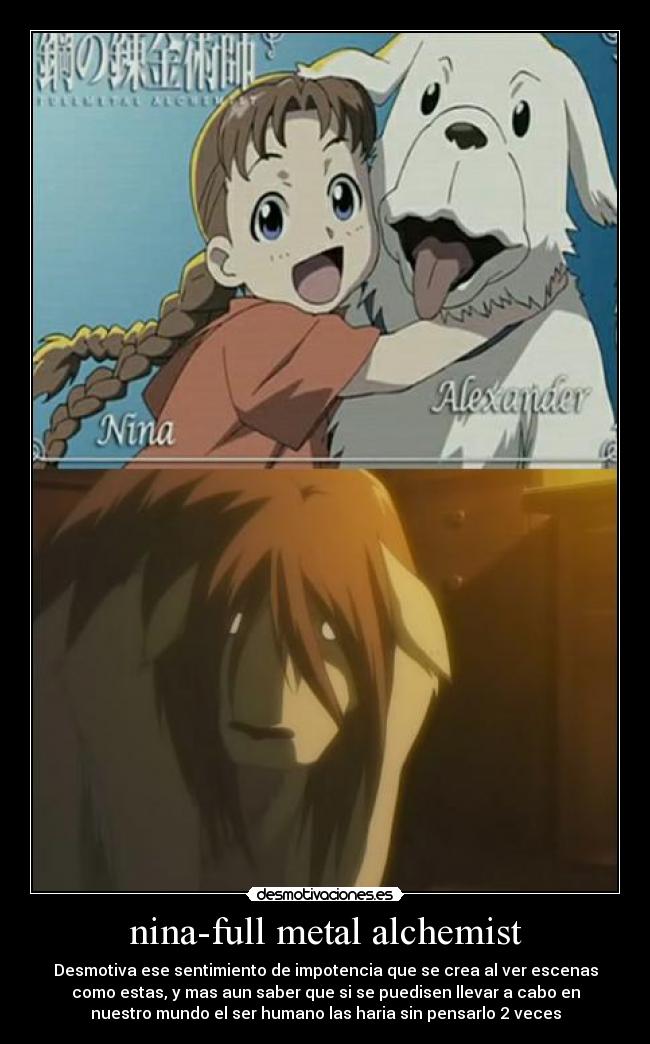 nina-full metal alchemist - Desmotiva ese sentimiento de impotencia que se crea al ver escenas
como estas, y mas aun saber que si se puedisen llevar a cabo en
nuestro mundo el ser humano las haria sin pensarlo 2 veces