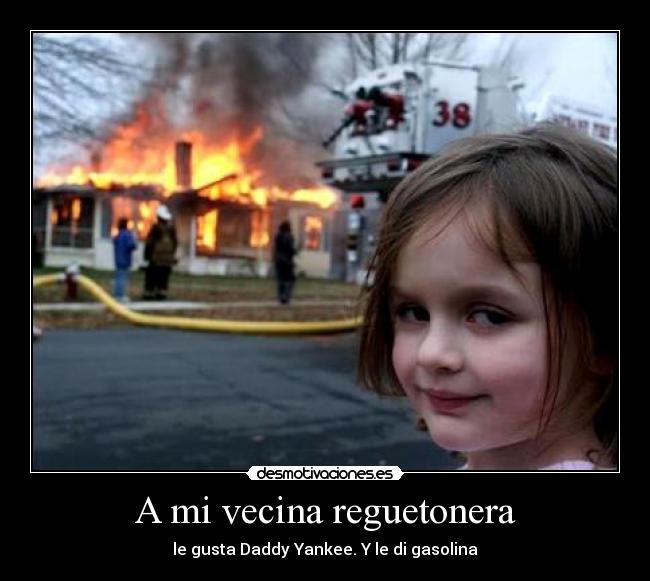 A mi vecina reguetonera - le gusta Daddy Yankee. Y le di gasolina