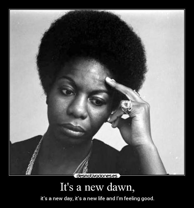 Its a new dawn, - its a new day, its a new life and Im feeling good.