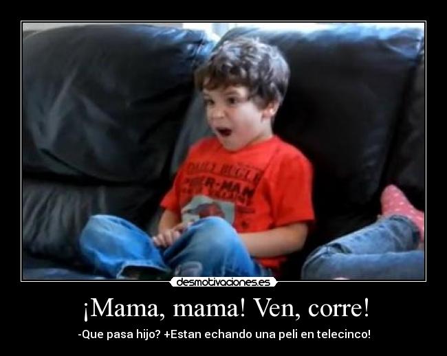 ¡Mama, mama! Ven, corre! - -Que pasa hijo? +Estan echando una peli en telecinco!