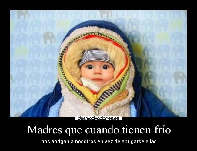 Madres que cuando tienen frío - nos abrigan a nosotros en vez de abrigarse ellas