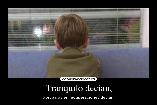 Tranquilo decían, - aprobarás en recuperaciónes decían.