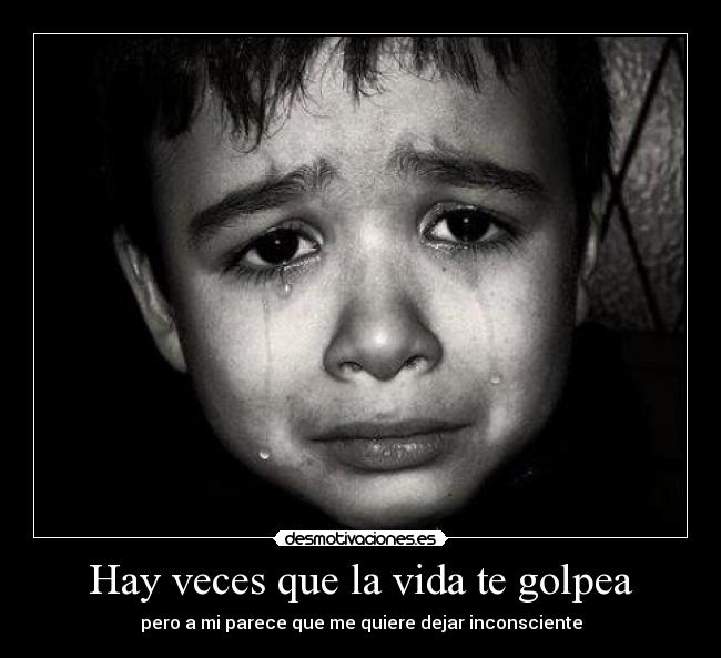 Hay veces que la vida te golpea - pero a mi parece que me quiere dejar inconsciente