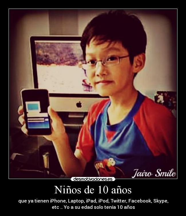 Niños de 10 años - que ya tienen iPhone, Laptop, iPad, iPod, Twitter, Facebook, Skype,
etc .. Yo a su edad solo tenía 10 años