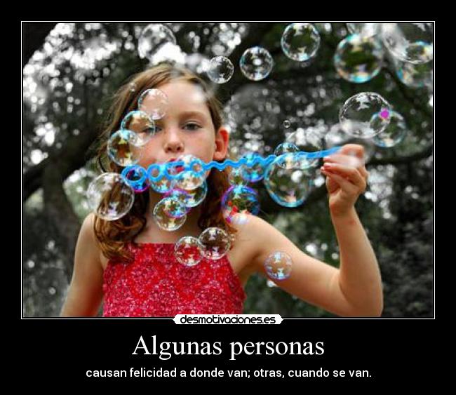 Algunas personas - causan felicidad a donde van; otras, cuando se van.