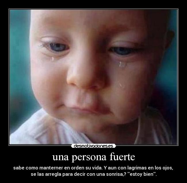 una persona fuerte - sabe como manterner en orden su vida. Y aun con lagrimas en los ojos,
se las arregla para decir con una sonrisa,? estoy bien.
