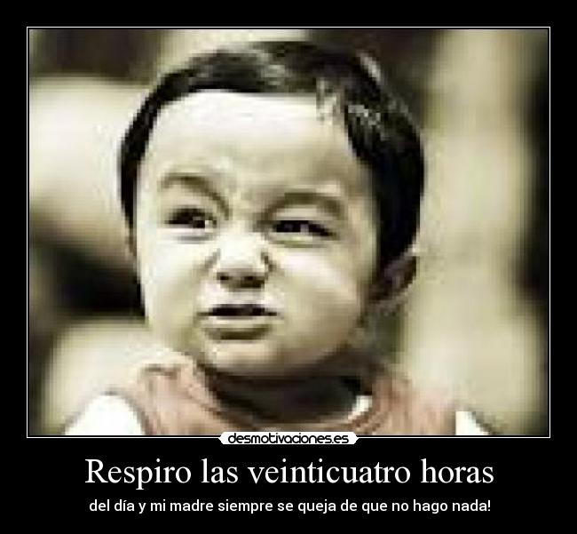 Respiro las veinticuatro horas - del día y mi madre siempre se queja de que no hago nada!